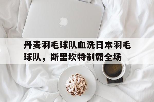 包含丹麦羽毛球队血洗日本羽毛球队，斯里坎特制霸全场的词条